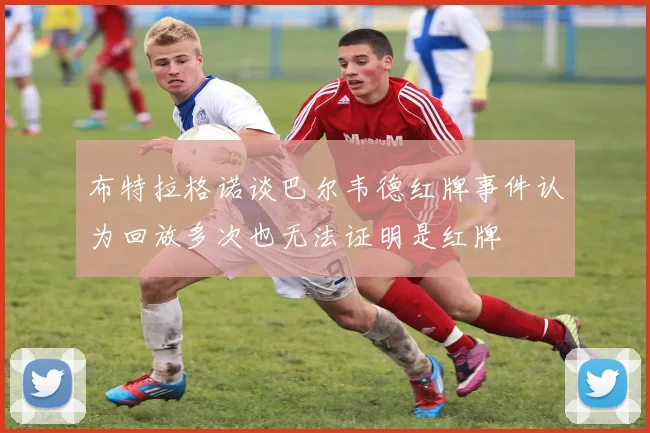 布特拉格诺谈巴尔韦德红牌事件认为回放多次也无法证明是红牌