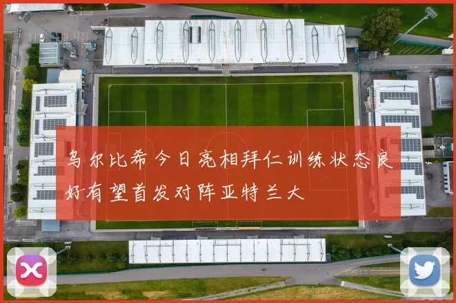 乌尔比希今日亮相拜仁训练状态良好有望首发对阵亚特兰大