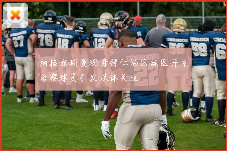 纳格尔斯曼现身拜仁场区就医并非考察球员引发媒体关注