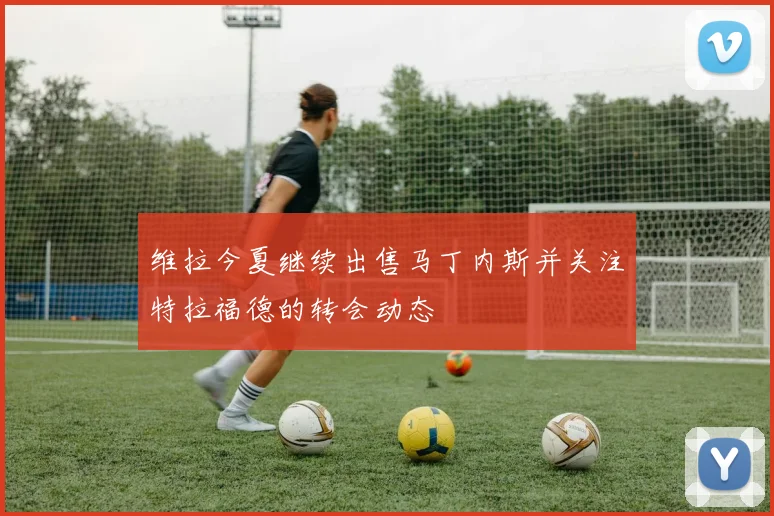 维拉今夏继续出售马丁内斯并关注特拉福德的转会动态