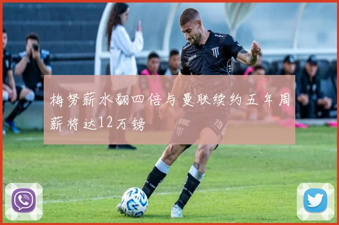 梅努薪水翻四倍与曼联续约五年周薪将达12万镑