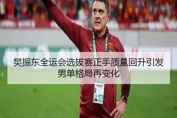 樊振东全运会选拔赛正手质量回升引发男单格局再变化