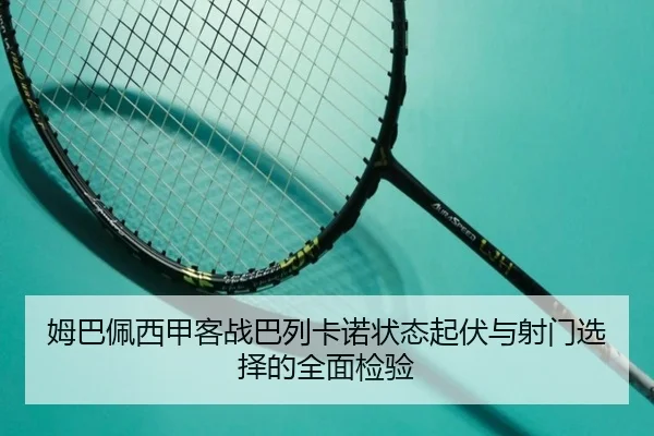 姆巴佩西甲客战巴列卡诺状态起伏与射门选择的全面检验