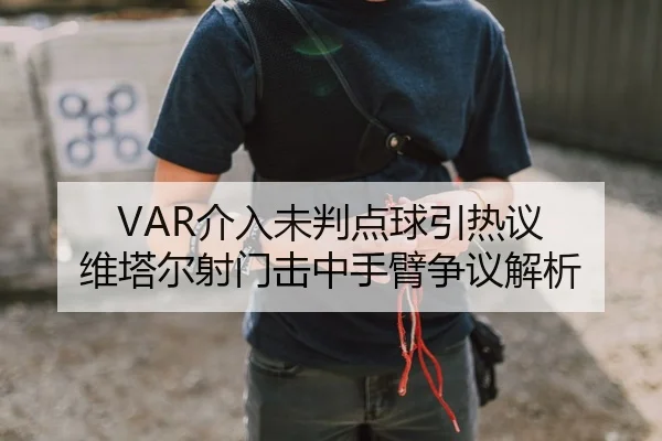 VAR介入未判点球引热议 维塔尔射门击中手臂争议解析